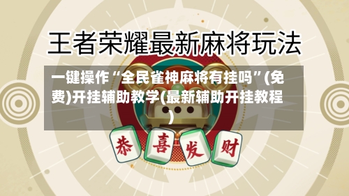 一键操作“全民雀神麻将有挂吗”(免费)开挂辅助教学(最新辅助开挂教程)-第3张图片
