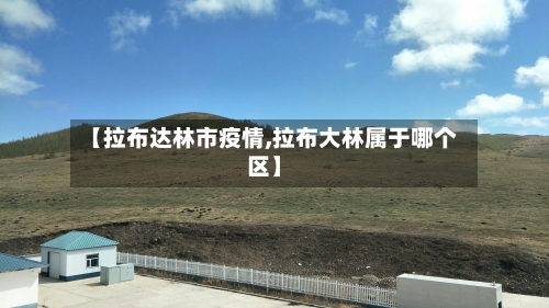 【拉布达林市疫情,拉布大林属于哪个区】-第2张图片