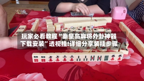玩家必看教程“秦皇岛麻将外卦神器下载安装	”透视挂!详细分享装挂步骤-第1张图片