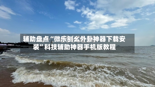 辅助盘点“微乐刨幺外卦神器下载安装”科技辅助神器手机版教程-第1张图片