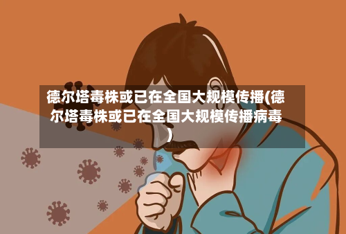 德尔塔毒株或已在全国大规模传播(德尔塔毒株或已在全国大规模传播病毒)-第1张图片