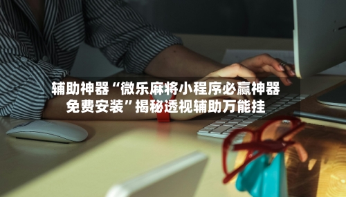 辅助神器“微乐麻将小程序必赢神器免费安装”揭秘透视辅助万能挂-第1张图片