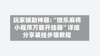 玩家辅助神器:“微乐麻将小程序万能开挂器”详细分享装挂步骤教程-第2张图片