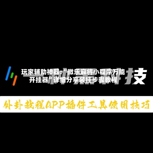 玩家辅助神器:“微乐麻将小程序万能开挂器”详细分享装挂步骤教程-第3张图片