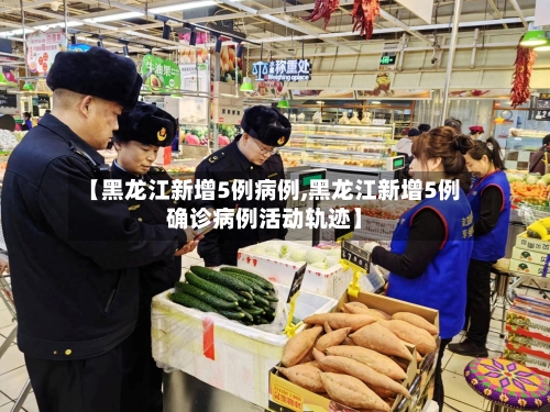 【黑龙江新增5例病例,黑龙江新增5例确诊病例活动轨迹】-第1张图片