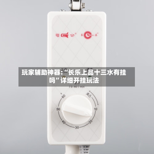 玩家辅助神器:“长乐上品十三水有挂吗	”详细开挂玩法-第1张图片