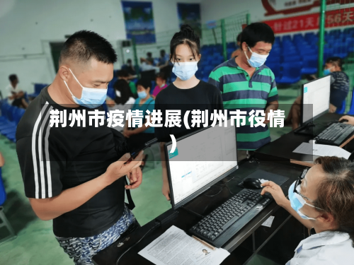 荆州市疫情进展(荆州市役情)-第3张图片
