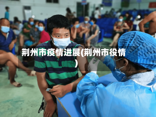 荆州市疫情进展(荆州市役情)-第2张图片