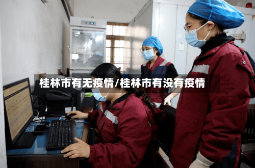 桂林市有无疫情/桂林市有没有疫情-第2张图片