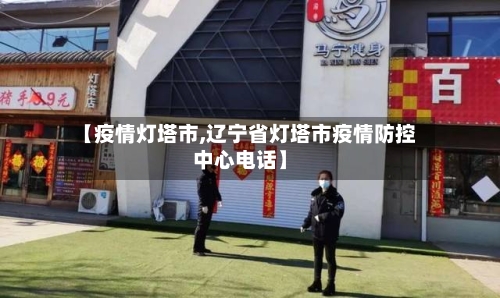 【疫情灯塔市,辽宁省灯塔市疫情防控中心电话】-第2张图片