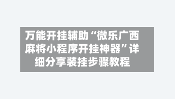 万能开挂辅助“微乐广西麻将小程序开挂神器	”详细分享装挂步骤教程-第2张图片