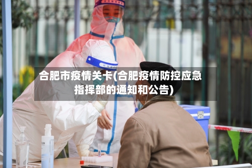 合肥市疫情关卡(合肥疫情防控应急指挥部的通知和公告)-第2张图片