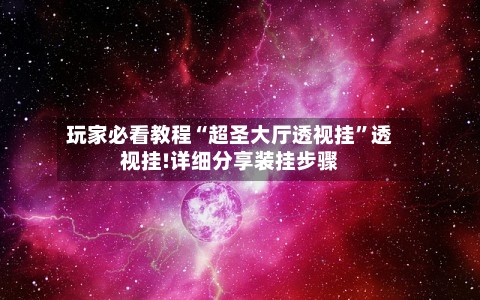 玩家必看教程“超圣大厅透视挂”透视挂!详细分享装挂步骤-第1张图片