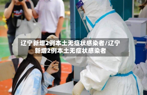 辽宁新增2例本土无症状感染者/辽宁新增2例本土无症状感染者-第2张图片