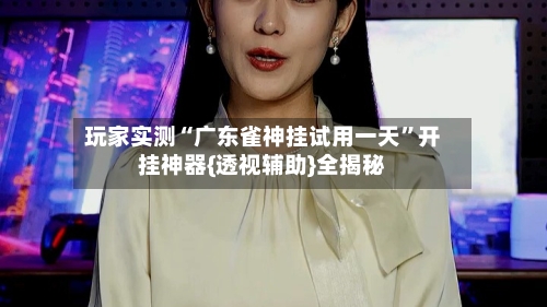 玩家实测“广东雀神挂试用一天”开挂神器{透视辅助}全揭秘-第1张图片