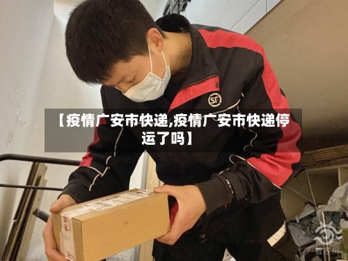 【疫情广安市快递,疫情广安市快递停运了吗】-第2张图片