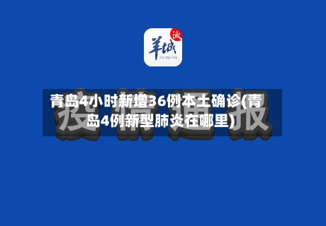 青岛4小时新增36例本土确诊(青岛4例新型肺炎在哪里)-第3张图片