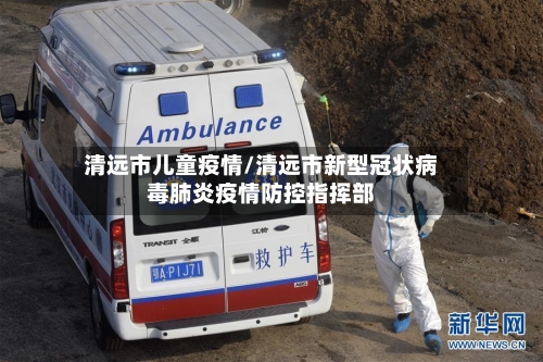 清远市儿童疫情/清远市新型冠状病毒肺炎疫情防控指挥部-第1张图片