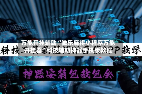 万能开挂辅助“微乐麻将小程序万能开挂器”科技辅助神器手机版教程-第1张图片