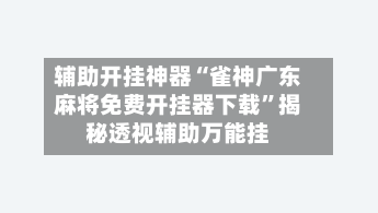 辅助开挂神器“雀神广东麻将免费开挂器下载	”揭秘透视辅助万能挂-第3张图片