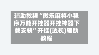 辅助教程“微乐麻将小程序万能开挂器开挂神器下载安装”开挂(透视)辅助教程-第2张图片