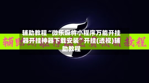 辅助教程“微乐麻将小程序万能开挂器开挂神器下载安装”开挂(透视)辅助教程-第3张图片