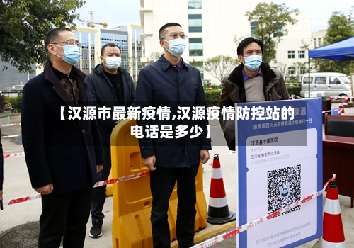 【汉源市最新疫情,汉源疫情防控站的电话是多少】-第1张图片