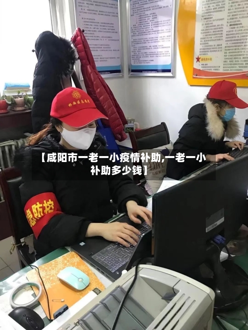 【咸阳市一老一小疫情补助,一老一小补助多少钱】-第1张图片