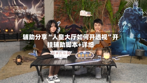 辅助分享“人皇大厅如何开透视	”开挂辅助脚本+详细-第2张图片