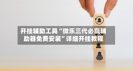 开挂辅助工具“微乐三代必赢辅助器免费安装	”详细开挂教程-第1张图片