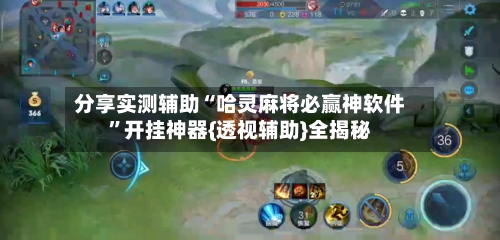 分享实测辅助“哈灵麻将必赢神软件”开挂神器{透视辅助}全揭秘-第1张图片