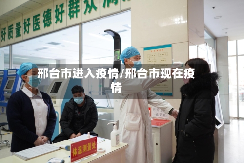 邢台市进入疫情/邢台市现在疫情-第2张图片