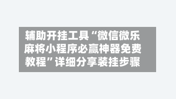 辅助开挂工具“微信微乐麻将小程序必赢神器免费教程	”详细分享装挂步骤-第1张图片