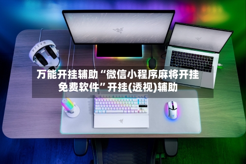 万能开挂辅助“微信小程序麻将开挂免费软件	”开挂(透视)辅助-第3张图片