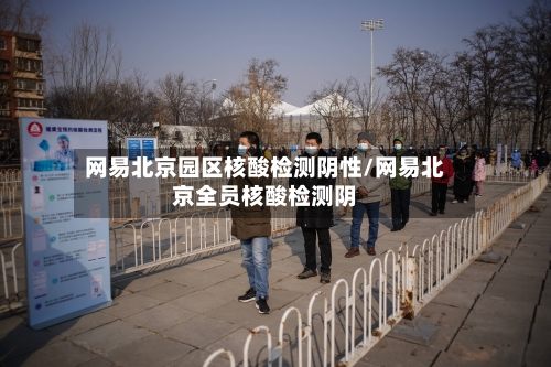 网易北京园区核酸检测阴性/网易北京全员核酸检测阴-第2张图片
