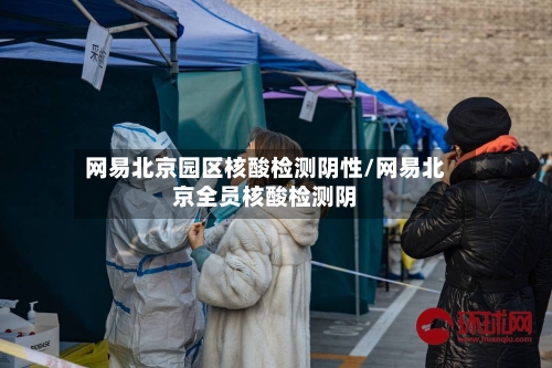 网易北京园区核酸检测阴性/网易北京全员核酸检测阴-第1张图片