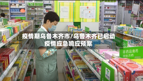 疫情期乌鲁木齐市/乌鲁木齐已启动疫情应急响应预案-第1张图片