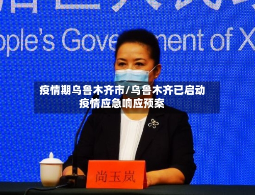 疫情期乌鲁木齐市/乌鲁木齐已启动疫情应急响应预案-第3张图片