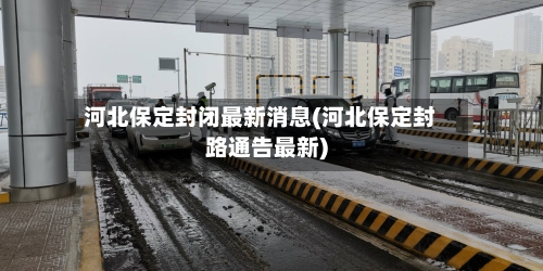 河北保定封闭最新消息(河北保定封路通告最新)-第2张图片