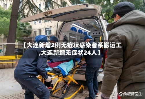 【大连新增2例无症状感染者系搬运工,大连新增无症状24人】-第3张图片