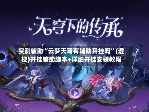 实测辅助“云梦天穹有辅助开挂吗”(透视)开挂辅助脚本+详细开挂安装教程-第1张图片