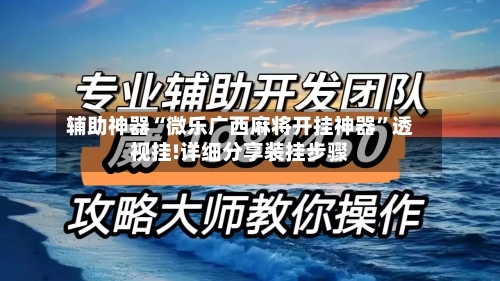辅助神器“微乐广西麻将开挂神器”透视挂!详细分享装挂步骤-第3张图片
