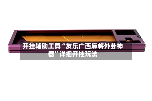 开挂辅助工具“友乐广西麻将外卦神器	”详细开挂玩法-第1张图片