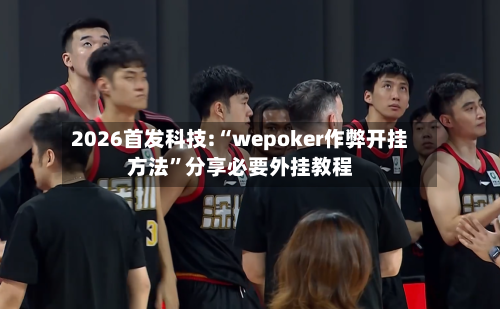 2026首发科技:“wepoker作弊开挂方法	”分享必要外挂教程-第2张图片