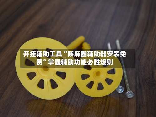 开挂辅助工具“陕麻圈辅助器安装免费”掌握辅助功能必胜规则-第1张图片