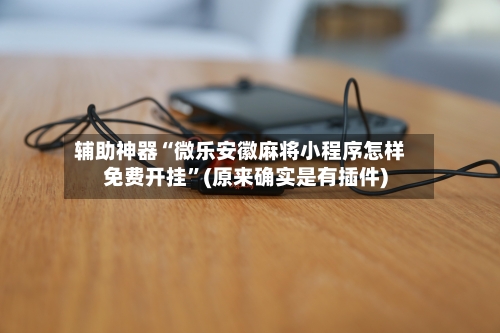 辅助神器“微乐安徽麻将小程序怎样免费开挂	”(原来确实是有插件)-第1张图片