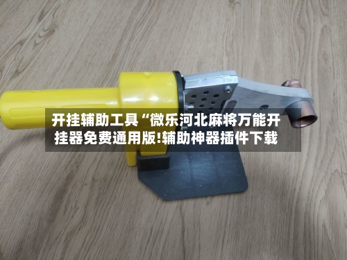 开挂辅助工具“微乐河北麻将万能开挂器免费通用版!辅助神器插件下载-第2张图片
