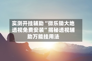实测开挂辅助“微乐锄大地透视免费安装	”揭秘透视辅助万能挂用法-第2张图片