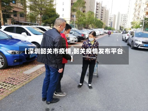 【深圳韶关市疫情,韶关疫情发布平台】-第1张图片