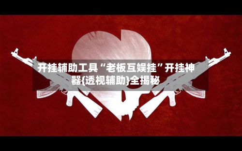 开挂辅助工具“老板互娱挂”开挂神器{透视辅助}全揭秘-第1张图片